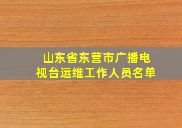 山东省东营市广播电视台运维工作人员名单