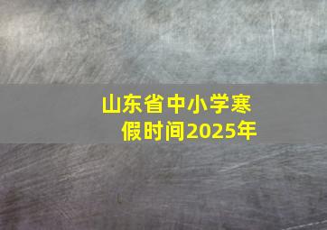 山东省中小学寒假时间2025年