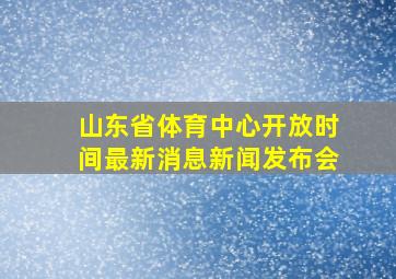 山东省体育中心开放时间最新消息新闻发布会