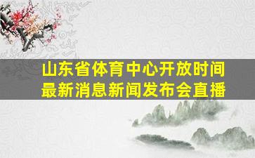 山东省体育中心开放时间最新消息新闻发布会直播