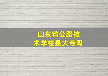 山东省公路技术学校是大专吗