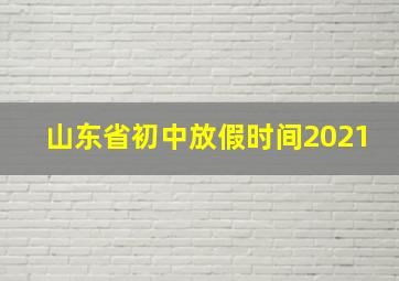 山东省初中放假时间2021