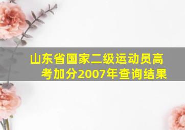 山东省国家二级运动员高考加分2007年查询结果