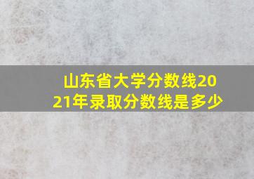 山东省大学分数线2021年录取分数线是多少