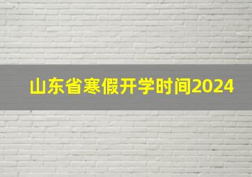 山东省寒假开学时间2024