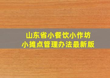 山东省小餐饮小作坊小摊点管理办法最新版