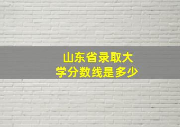 山东省录取大学分数线是多少