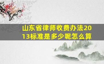 山东省律师收费办法2013标准是多少呢怎么算