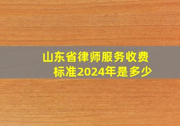 山东省律师服务收费标准2024年是多少