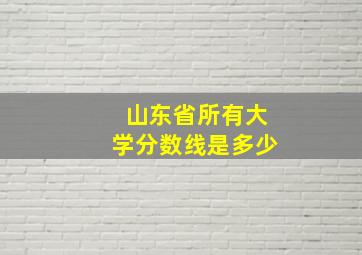 山东省所有大学分数线是多少