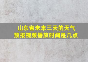 山东省未来三天的天气预报视频播放时间是几点