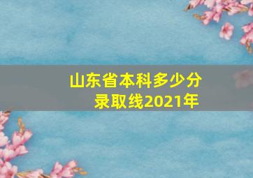 山东省本科多少分录取线2021年