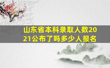 山东省本科录取人数2021公布了吗多少人报名