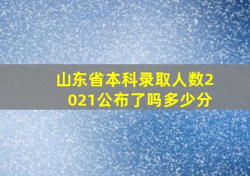 山东省本科录取人数2021公布了吗多少分