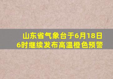 山东省气象台于6月18日6时继续发布高温橙色预警