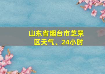 山东省烟台市芝罘区天气、24小时