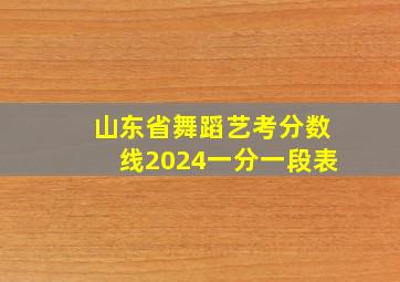 山东省舞蹈艺考分数线2024一分一段表