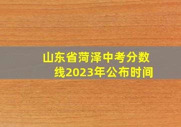 山东省菏泽中考分数线2023年公布时间