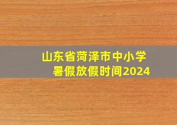 山东省菏泽市中小学暑假放假时间2024