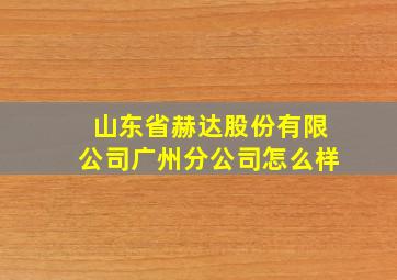 山东省赫达股份有限公司广州分公司怎么样