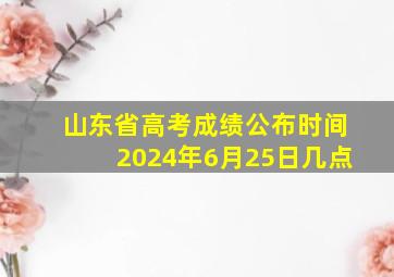 山东省高考成绩公布时间2024年6月25日几点