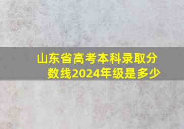 山东省高考本科录取分数线2024年级是多少