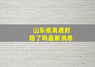 山东省高速封路了吗最新消息