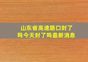 山东省高速路口封了吗今天封了吗最新消息