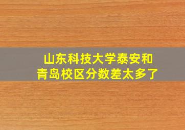 山东科技大学泰安和青岛校区分数差太多了