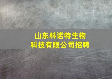 山东科诺特生物科技有限公司招聘