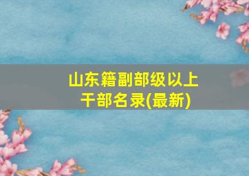 山东籍副部级以上干部名录(最新)