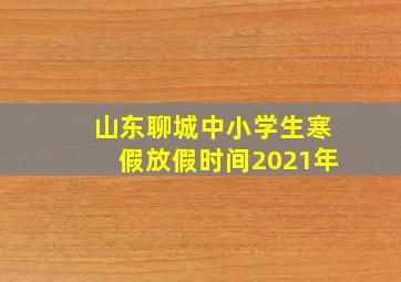 山东聊城中小学生寒假放假时间2021年