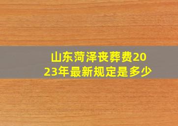 山东菏泽丧葬费2023年最新规定是多少