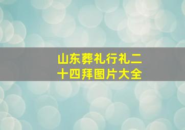 山东葬礼行礼二十四拜图片大全