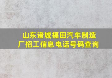 山东诸城福田汽车制造厂招工信息电话号码查询