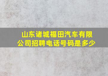 山东诸城福田汽车有限公司招聘电话号码是多少