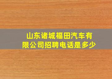 山东诸城福田汽车有限公司招聘电话是多少