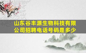 山东谷丰源生物科技有限公司招聘电话号码是多少