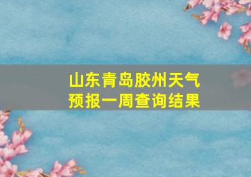 山东青岛胶州天气预报一周查询结果