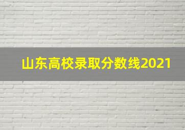 山东高校录取分数线2021