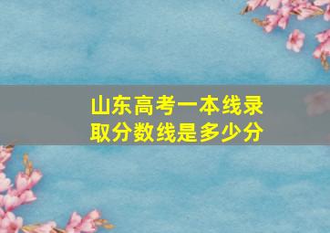 山东高考一本线录取分数线是多少分