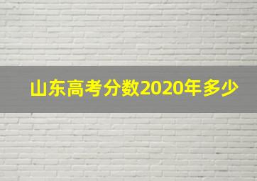 山东高考分数2020年多少