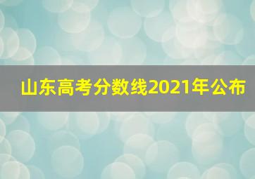 山东高考分数线2021年公布