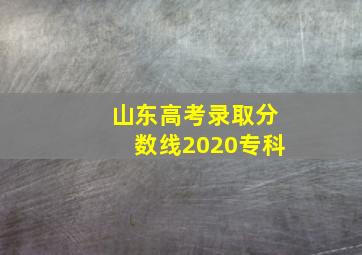 山东高考录取分数线2020专科