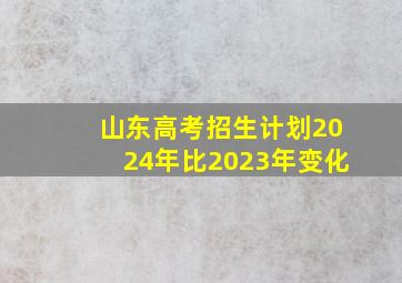 山东高考招生计划2024年比2023年变化