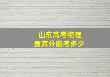 山东高考物理最高分能考多少