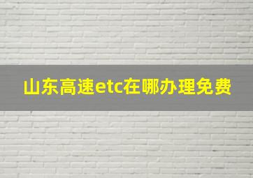 山东高速etc在哪办理免费