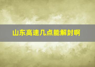 山东高速几点能解封啊