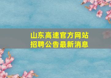 山东高速官方网站招聘公告最新消息