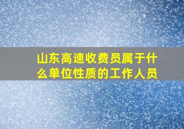 山东高速收费员属于什么单位性质的工作人员